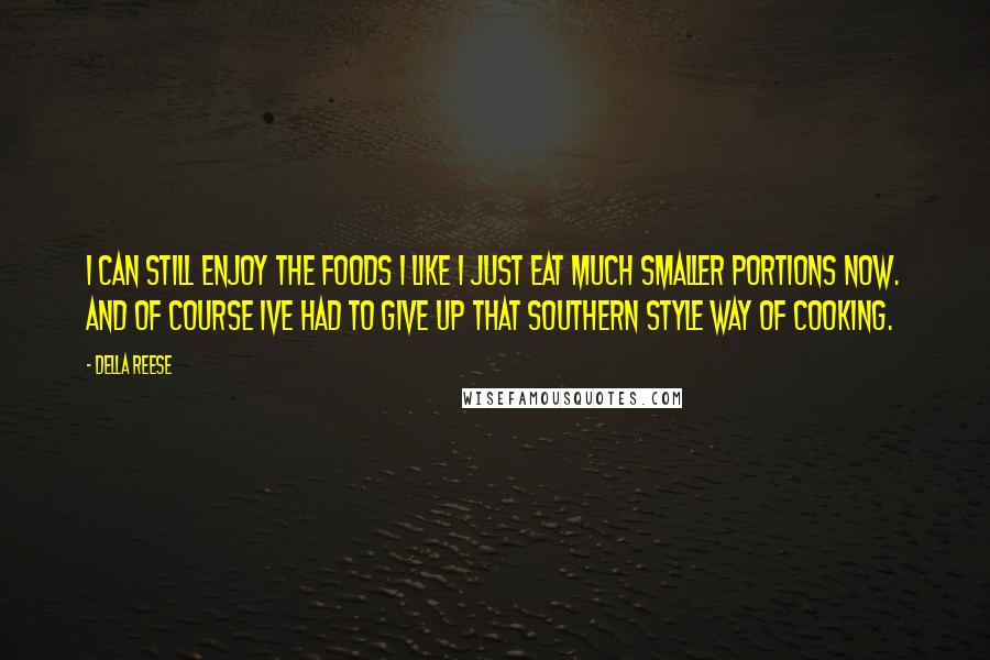 Della Reese Quotes: I can still enjoy the foods I like I just eat much smaller portions now. And of course Ive had to give up that southern style way of cooking.