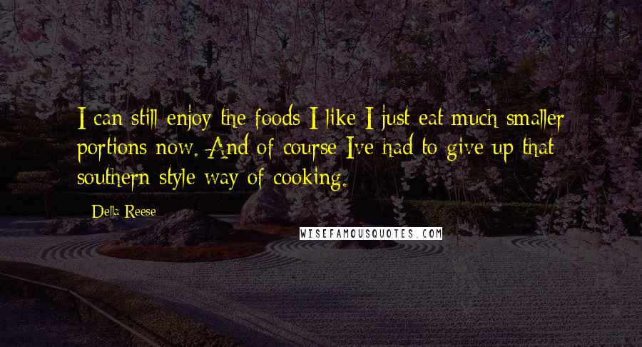 Della Reese Quotes: I can still enjoy the foods I like I just eat much smaller portions now. And of course Ive had to give up that southern style way of cooking.