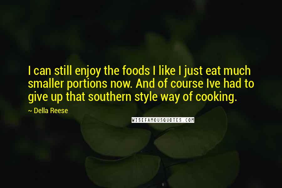 Della Reese Quotes: I can still enjoy the foods I like I just eat much smaller portions now. And of course Ive had to give up that southern style way of cooking.