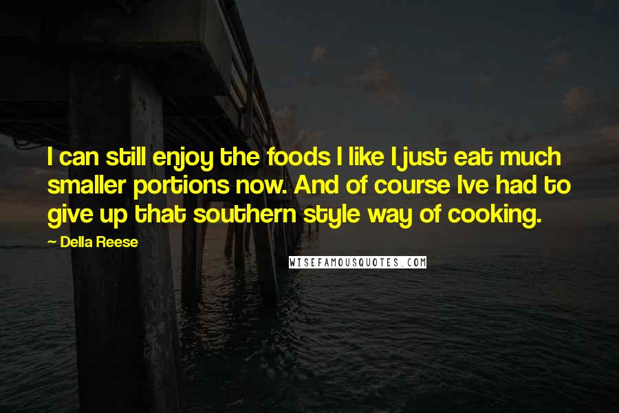 Della Reese Quotes: I can still enjoy the foods I like I just eat much smaller portions now. And of course Ive had to give up that southern style way of cooking.