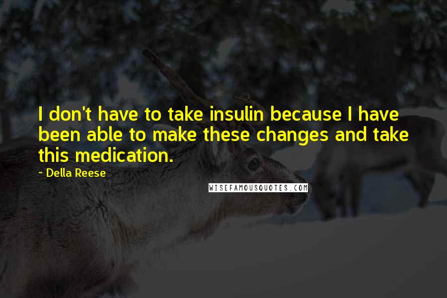 Della Reese Quotes: I don't have to take insulin because I have been able to make these changes and take this medication.
