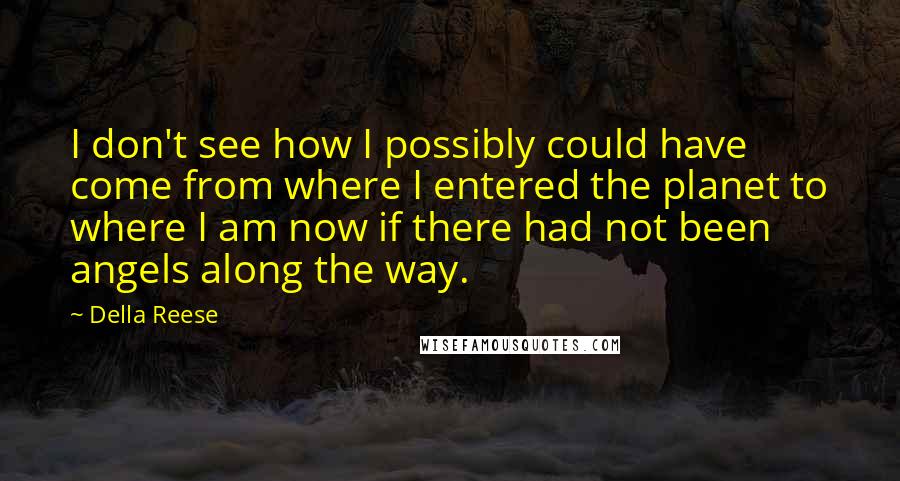 Della Reese Quotes: I don't see how I possibly could have come from where I entered the planet to where I am now if there had not been angels along the way.