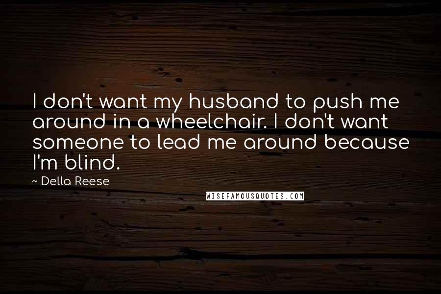 Della Reese Quotes: I don't want my husband to push me around in a wheelchair. I don't want someone to lead me around because I'm blind.