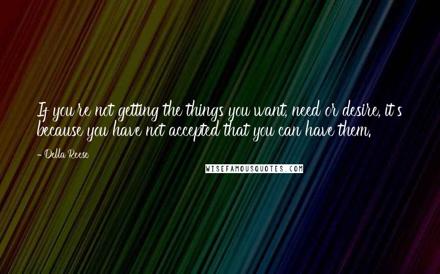 Della Reese Quotes: If you're not getting the things you want, need or desire, it's because you have not accepted that you can have them.