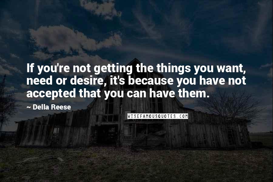 Della Reese Quotes: If you're not getting the things you want, need or desire, it's because you have not accepted that you can have them.