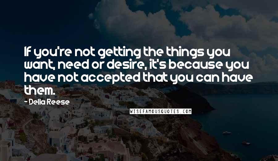 Della Reese Quotes: If you're not getting the things you want, need or desire, it's because you have not accepted that you can have them.