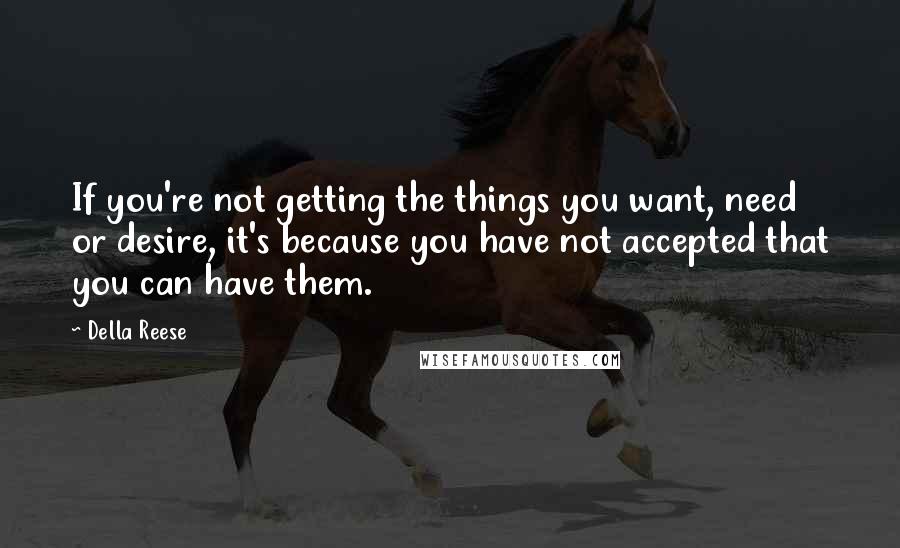 Della Reese Quotes: If you're not getting the things you want, need or desire, it's because you have not accepted that you can have them.