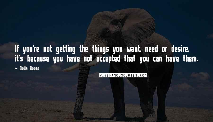 Della Reese Quotes: If you're not getting the things you want, need or desire, it's because you have not accepted that you can have them.