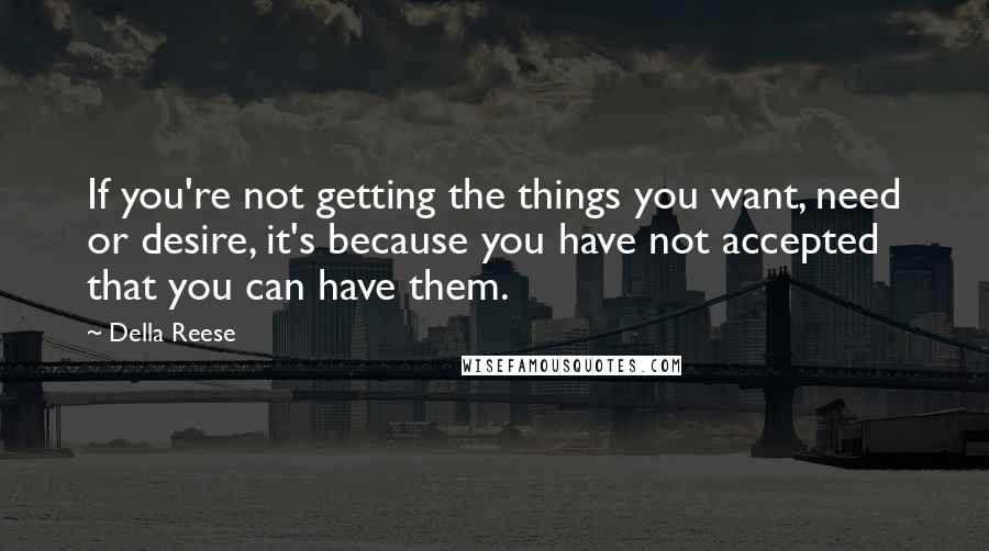 Della Reese Quotes: If you're not getting the things you want, need or desire, it's because you have not accepted that you can have them.