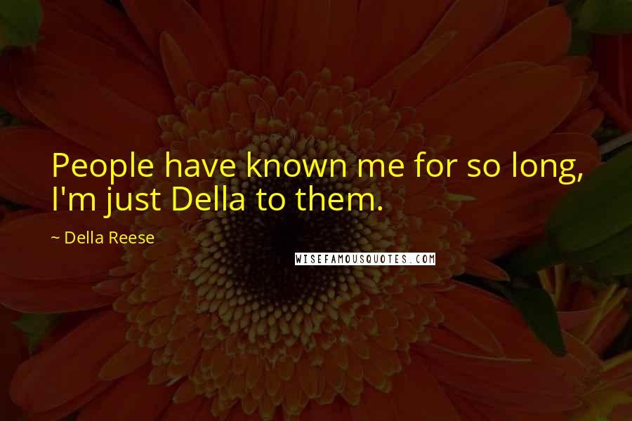 Della Reese Quotes: People have known me for so long, I'm just Della to them.