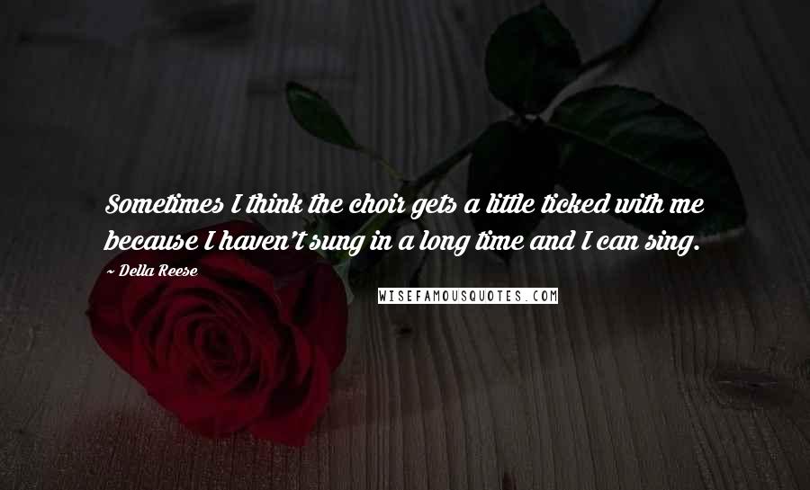 Della Reese Quotes: Sometimes I think the choir gets a little ticked with me because I haven't sung in a long time and I can sing.