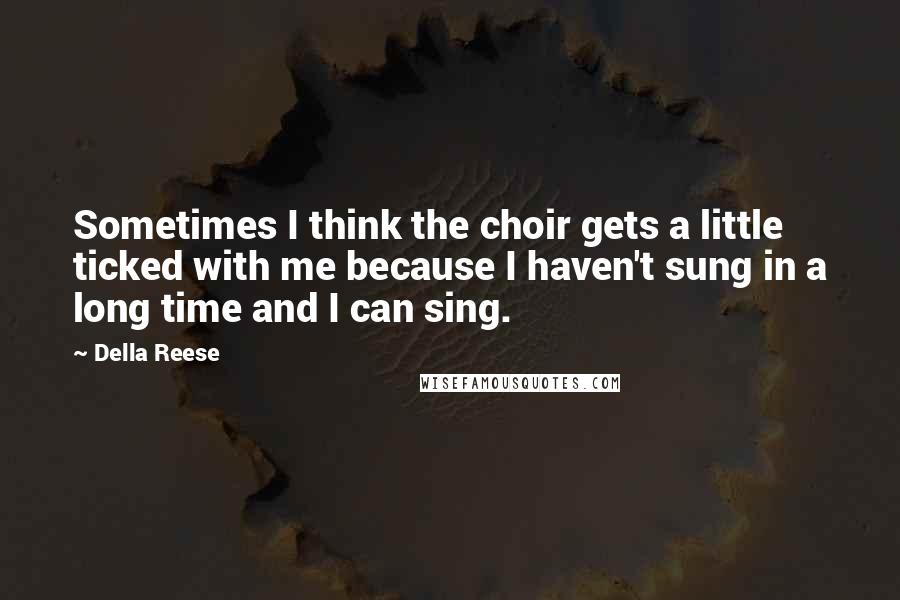 Della Reese Quotes: Sometimes I think the choir gets a little ticked with me because I haven't sung in a long time and I can sing.