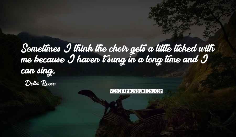 Della Reese Quotes: Sometimes I think the choir gets a little ticked with me because I haven't sung in a long time and I can sing.