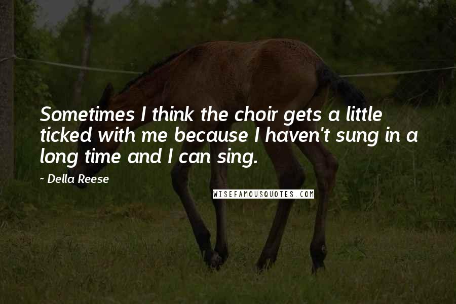 Della Reese Quotes: Sometimes I think the choir gets a little ticked with me because I haven't sung in a long time and I can sing.