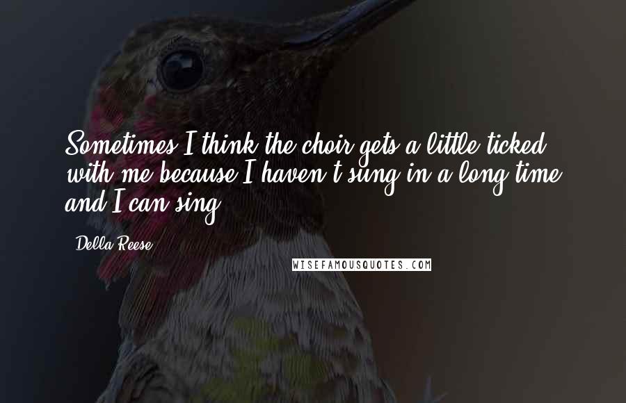 Della Reese Quotes: Sometimes I think the choir gets a little ticked with me because I haven't sung in a long time and I can sing.