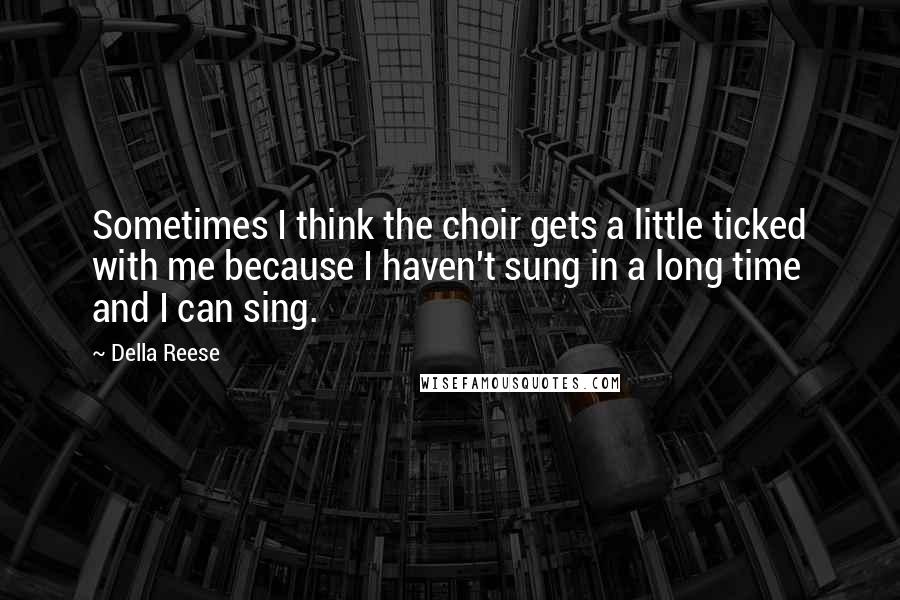 Della Reese Quotes: Sometimes I think the choir gets a little ticked with me because I haven't sung in a long time and I can sing.