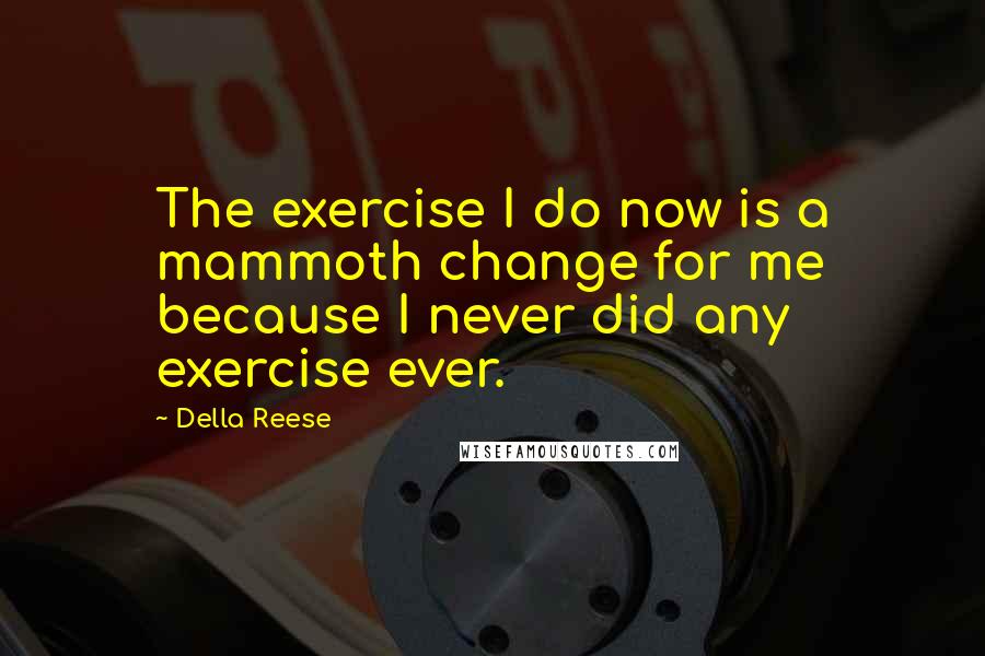 Della Reese Quotes: The exercise I do now is a mammoth change for me because I never did any exercise ever.