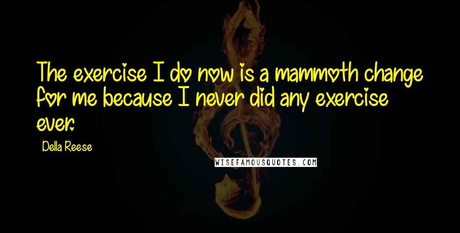 Della Reese Quotes: The exercise I do now is a mammoth change for me because I never did any exercise ever.