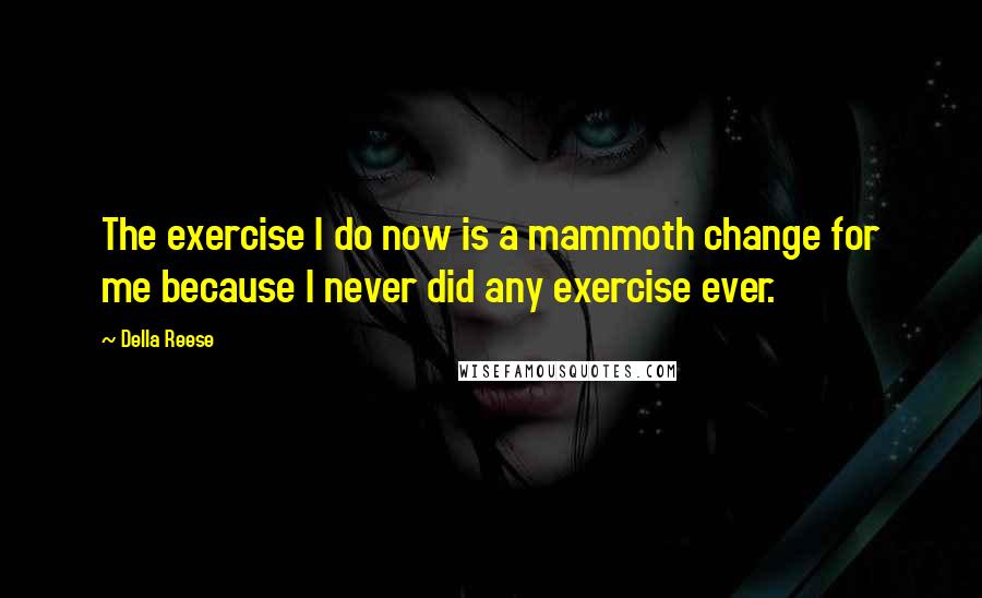 Della Reese Quotes: The exercise I do now is a mammoth change for me because I never did any exercise ever.