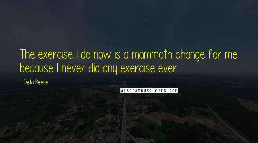 Della Reese Quotes: The exercise I do now is a mammoth change for me because I never did any exercise ever.