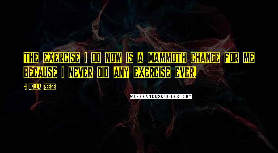 Della Reese Quotes: The exercise I do now is a mammoth change for me because I never did any exercise ever.