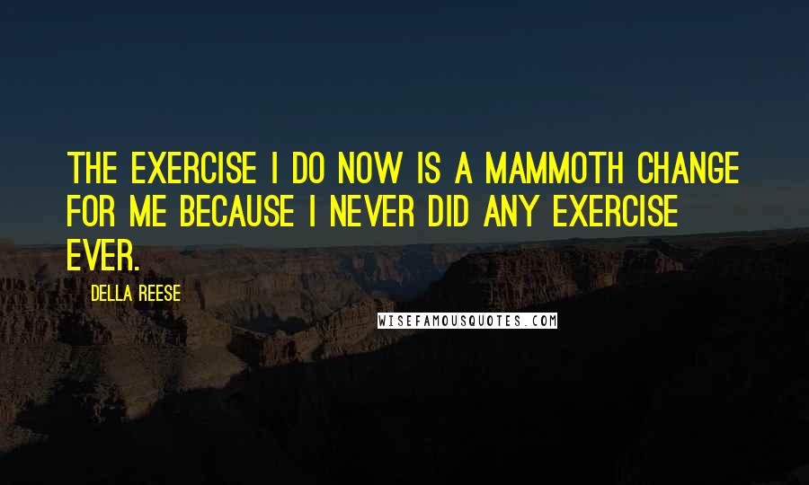 Della Reese Quotes: The exercise I do now is a mammoth change for me because I never did any exercise ever.