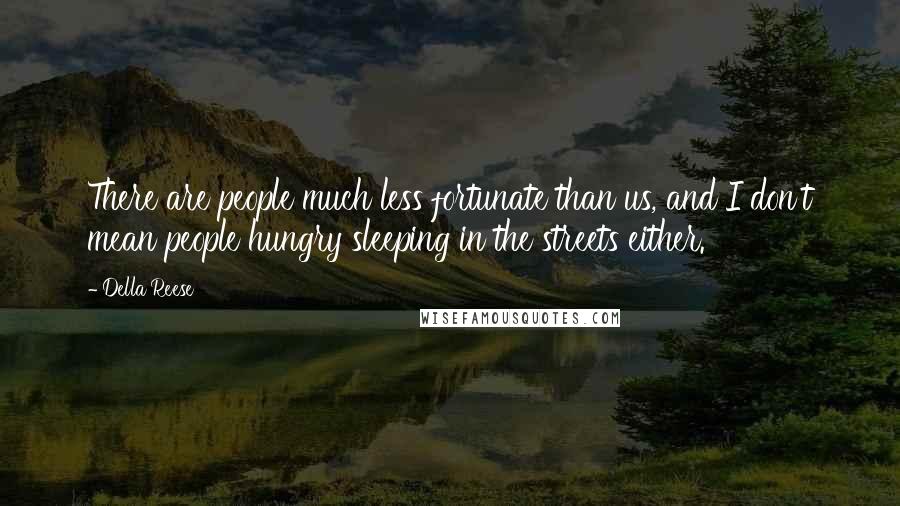 Della Reese Quotes: There are people much less fortunate than us, and I don't mean people hungry sleeping in the streets either.