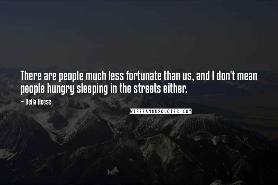 Della Reese Quotes: There are people much less fortunate than us, and I don't mean people hungry sleeping in the streets either.