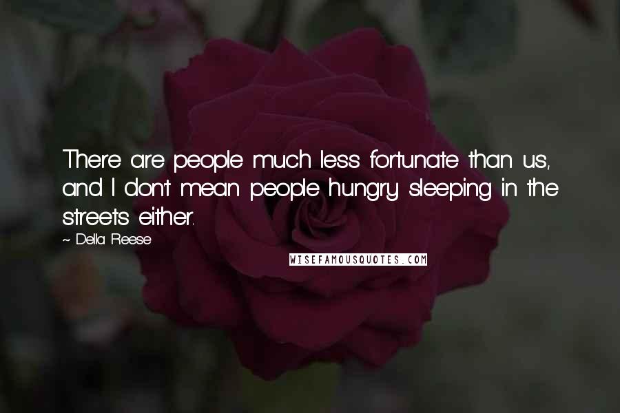 Della Reese Quotes: There are people much less fortunate than us, and I don't mean people hungry sleeping in the streets either.