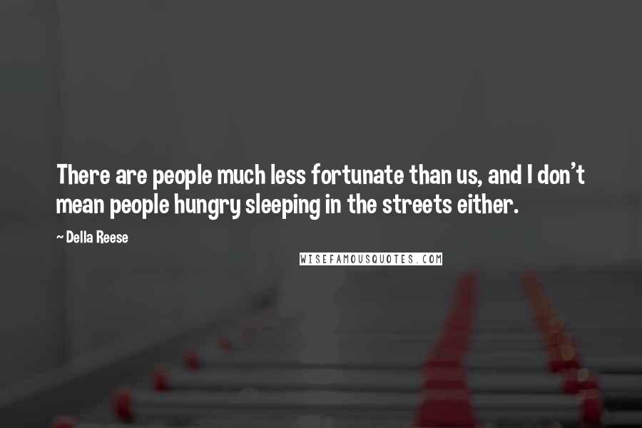 Della Reese Quotes: There are people much less fortunate than us, and I don't mean people hungry sleeping in the streets either.
