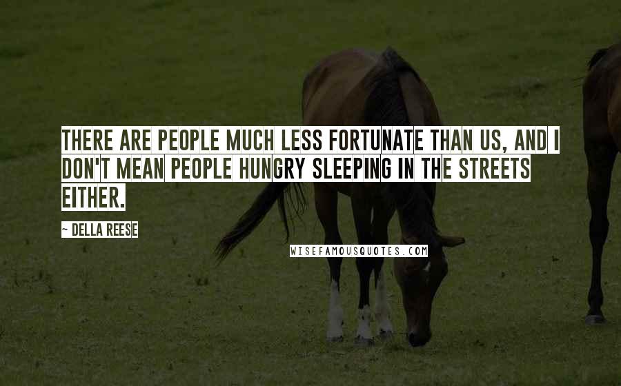 Della Reese Quotes: There are people much less fortunate than us, and I don't mean people hungry sleeping in the streets either.