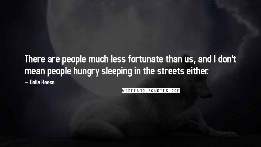 Della Reese Quotes: There are people much less fortunate than us, and I don't mean people hungry sleeping in the streets either.