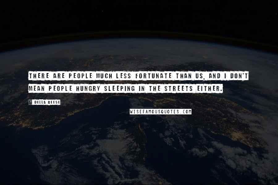 Della Reese Quotes: There are people much less fortunate than us, and I don't mean people hungry sleeping in the streets either.