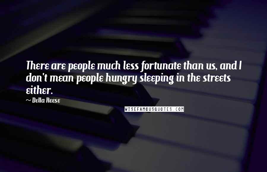 Della Reese Quotes: There are people much less fortunate than us, and I don't mean people hungry sleeping in the streets either.