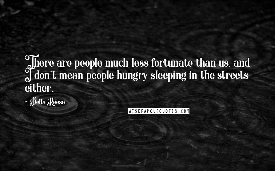 Della Reese Quotes: There are people much less fortunate than us, and I don't mean people hungry sleeping in the streets either.