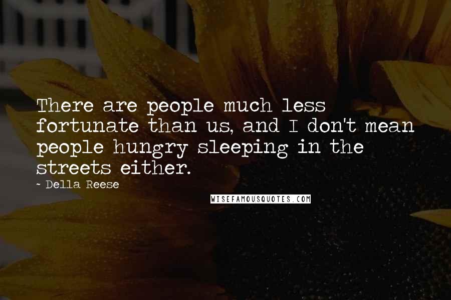 Della Reese Quotes: There are people much less fortunate than us, and I don't mean people hungry sleeping in the streets either.