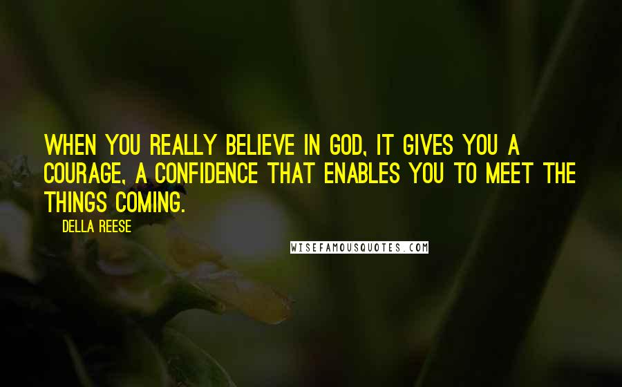 Della Reese Quotes: When you really believe in God, it gives you a courage, a confidence that enables you to meet the things coming.