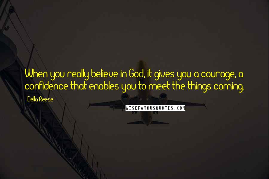 Della Reese Quotes: When you really believe in God, it gives you a courage, a confidence that enables you to meet the things coming.