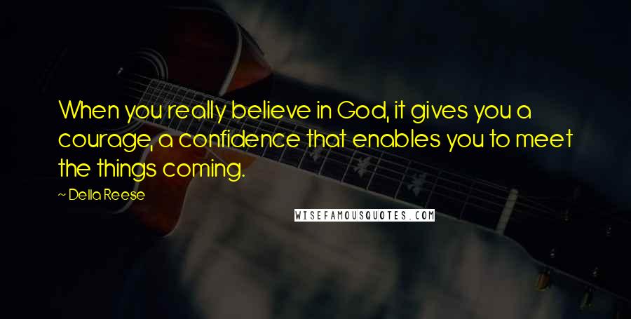 Della Reese Quotes: When you really believe in God, it gives you a courage, a confidence that enables you to meet the things coming.