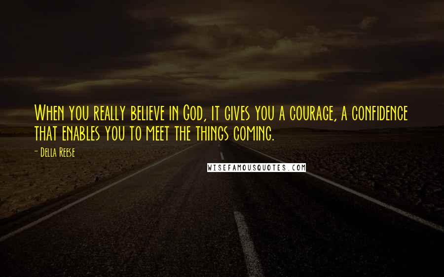 Della Reese Quotes: When you really believe in God, it gives you a courage, a confidence that enables you to meet the things coming.