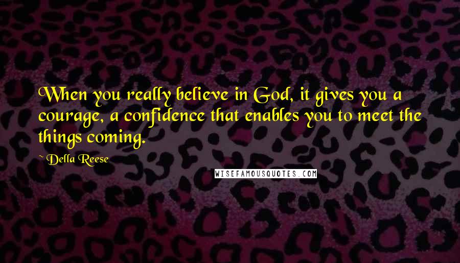 Della Reese Quotes: When you really believe in God, it gives you a courage, a confidence that enables you to meet the things coming.