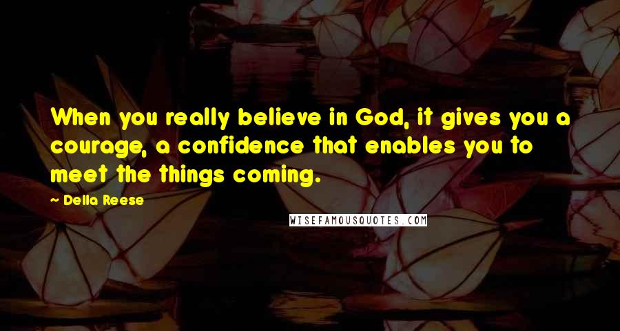 Della Reese Quotes: When you really believe in God, it gives you a courage, a confidence that enables you to meet the things coming.