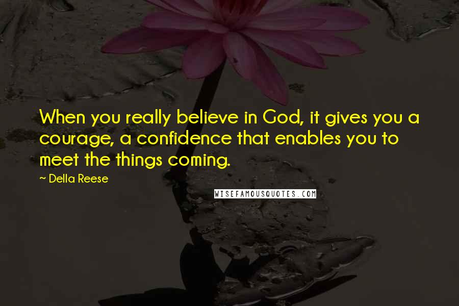 Della Reese Quotes: When you really believe in God, it gives you a courage, a confidence that enables you to meet the things coming.