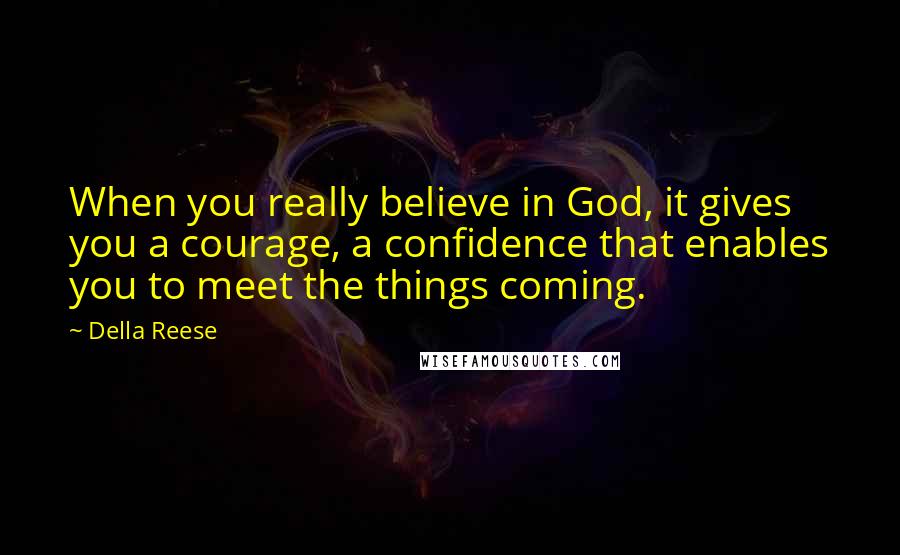 Della Reese Quotes: When you really believe in God, it gives you a courage, a confidence that enables you to meet the things coming.