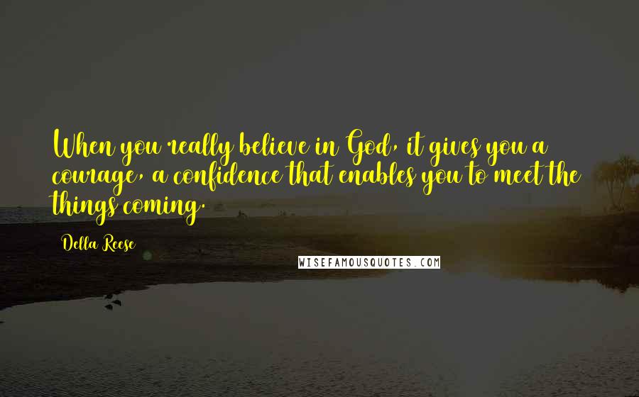 Della Reese Quotes: When you really believe in God, it gives you a courage, a confidence that enables you to meet the things coming.