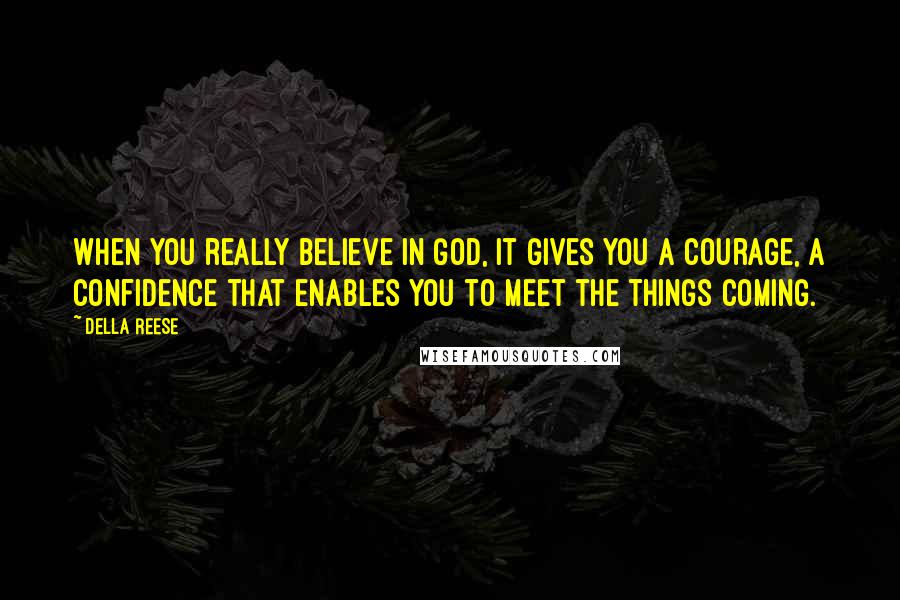 Della Reese Quotes: When you really believe in God, it gives you a courage, a confidence that enables you to meet the things coming.