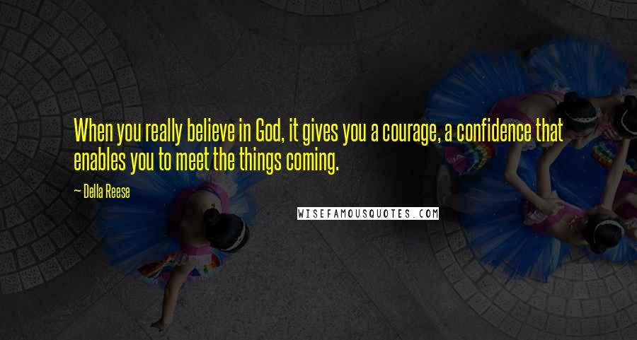 Della Reese Quotes: When you really believe in God, it gives you a courage, a confidence that enables you to meet the things coming.