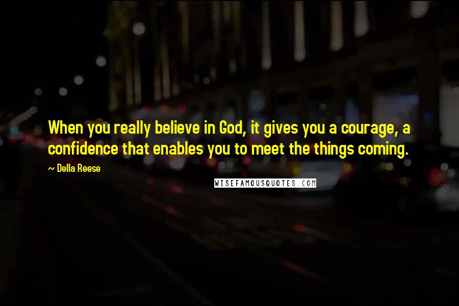 Della Reese Quotes: When you really believe in God, it gives you a courage, a confidence that enables you to meet the things coming.