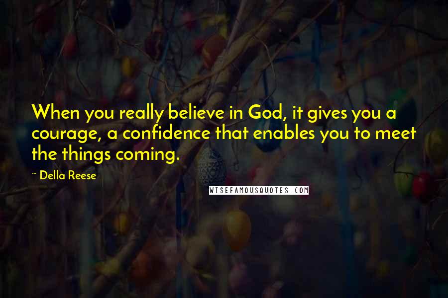 Della Reese Quotes: When you really believe in God, it gives you a courage, a confidence that enables you to meet the things coming.