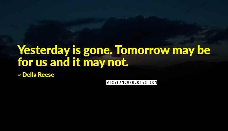 Della Reese Quotes: Yesterday is gone. Tomorrow may be for us and it may not.